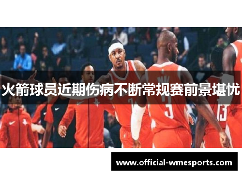 火箭球员近期伤病不断常规赛前景堪忧