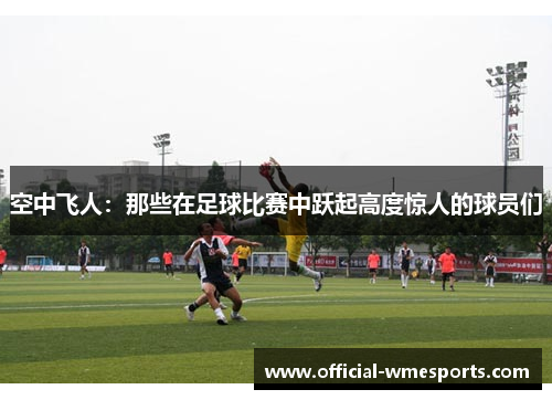 空中飞人：那些在足球比赛中跃起高度惊人的球员们