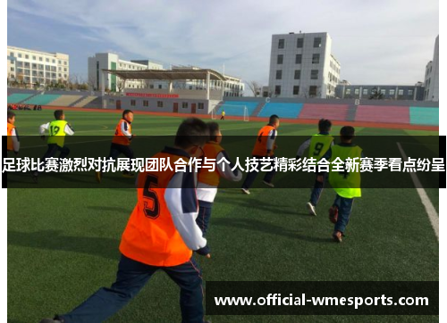 足球比赛激烈对抗展现团队合作与个人技艺精彩结合全新赛季看点纷呈