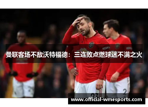 曼联客场不敌沃特福德：三连败点燃球迷不满之火