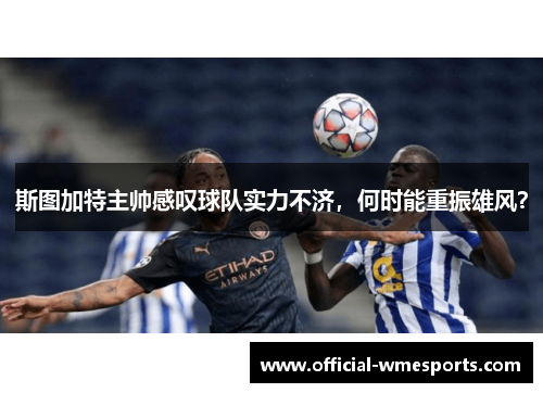 斯图加特主帅感叹球队实力不济，何时能重振雄风？