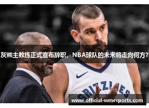 灰熊主教练正式宣布辞职，NBA球队的未来将走向何方？