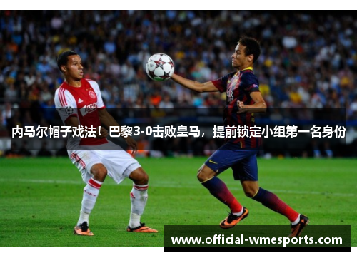 内马尔帽子戏法！巴黎3-0击败皇马，提前锁定小组第一名身份
