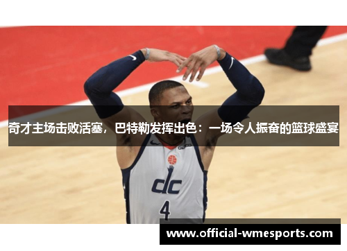奇才主场击败活塞，巴特勒发挥出色：一场令人振奋的篮球盛宴