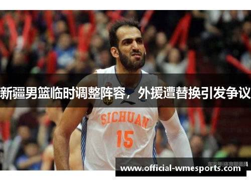 新疆男篮临时调整阵容，外援遭替换引发争议