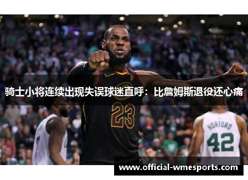骑士小将连续出现失误球迷直呼：比詹姆斯退役还心痛