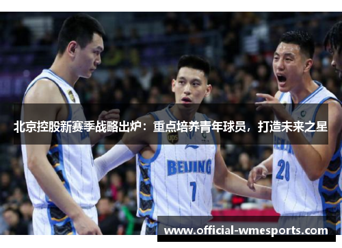 北京控股新赛季战略出炉：重点培养青年球员，打造未来之星