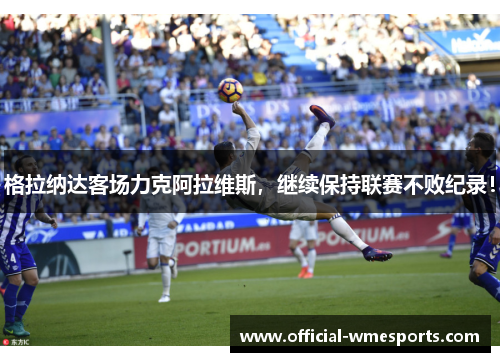 格拉纳达客场力克阿拉维斯，继续保持联赛不败纪录！