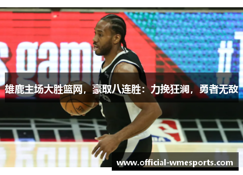 雄鹿主场大胜篮网，豪取八连胜：力挽狂澜，勇者无敌