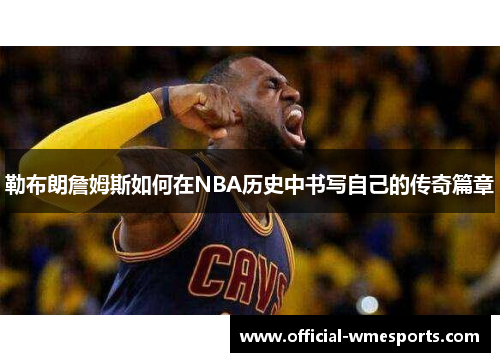 勒布朗詹姆斯如何在NBA历史中书写自己的传奇篇章