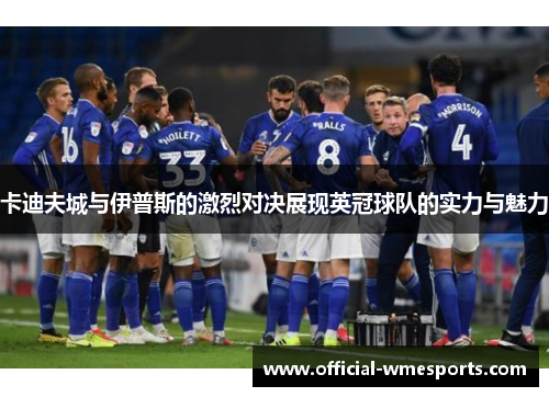 卡迪夫城与伊普斯的激烈对决展现英冠球队的实力与魅力
