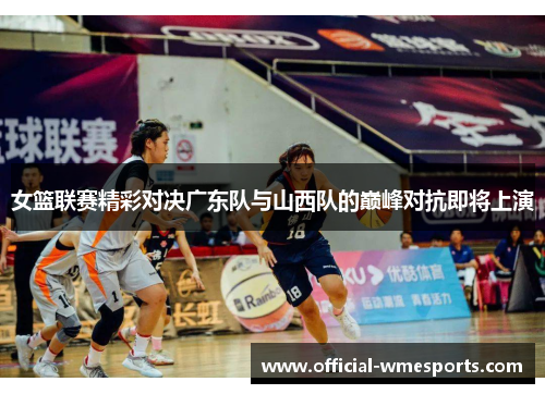女篮联赛精彩对决广东队与山西队的巅峰对抗即将上演