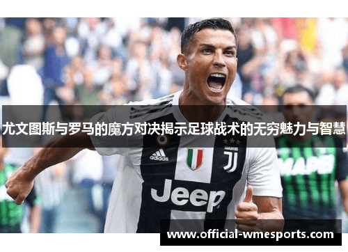 尤文图斯与罗马的魔方对决揭示足球战术的无穷魅力与智慧