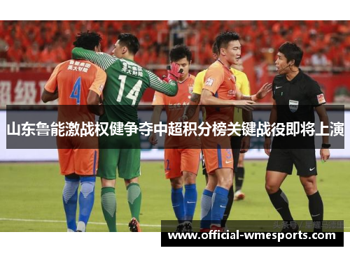山东鲁能激战权健争夺中超积分榜关键战役即将上演