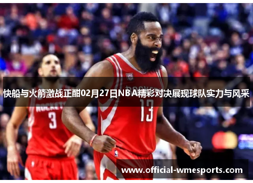 快船与火箭激战正酣02月27日NBA精彩对决展现球队实力与风采