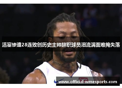 活塞惨遭28连败创历史主帅辞职球员泪流满面难掩失落