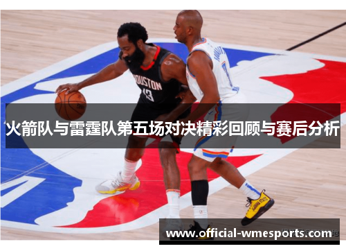 火箭队与雷霆队第五场对决精彩回顾与赛后分析