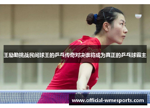 王励勤挑战民间球王的乒乓传奇对决谁将成为真正的乒乓球霸主