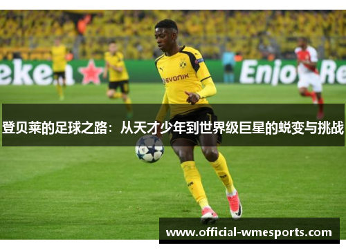 登贝莱的足球之路：从天才少年到世界级巨星的蜕变与挑战