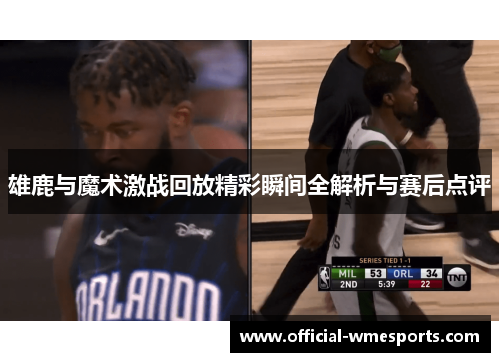 雄鹿与魔术激战回放精彩瞬间全解析与赛后点评
