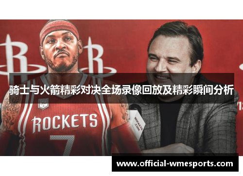 骑士与火箭精彩对决全场录像回放及精彩瞬间分析