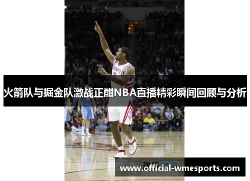 火箭队与掘金队激战正酣NBA直播精彩瞬间回顾与分析