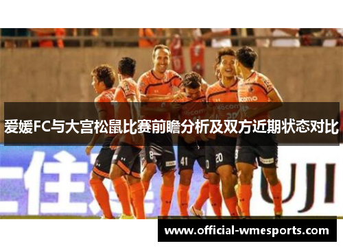 爱媛FC与大宫松鼠比赛前瞻分析及双方近期状态对比