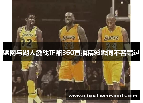 篮网与湖人激战正酣360直播精彩瞬间不容错过