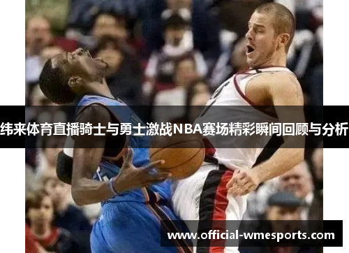 纬来体育直播骑士与勇士激战NBA赛场精彩瞬间回顾与分析